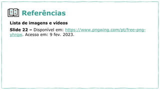 Lista de imagens e vídeos
Slide 22 – Disponível em: https://www.pngwing.com/pt/free-png-
yhrqw. Acesso em: 9 fev. 2023.
Referências
 