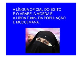 A LÍNGUA OFICIAL DO EGITO
É O ÁRABE, A MOEDA É
A LIBRA E 80% DA POPULAÇÃO
É MUÇULMANA.
 