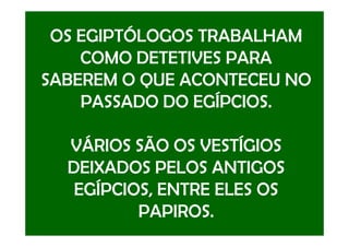 OS EGIPTÓLOGOS TRABALHAM
COMO DETETIVES PARA
SABEREM O QUE ACONTECEU NO
PASSADO DO EGÍPCIOS.
VÁRIOS SÃO OS VESTÍGIOS
DEIXADOS PELOS ANTIGOS
EGÍPCIOS, ENTRE ELES OS
PAPIROS.
 