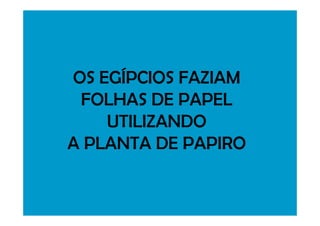 OS EGÍPCIOS FAZIAM
FOLHAS DE PAPEL
UTILIZANDOUTILIZANDO
A PLANTA DE PAPIRO
 