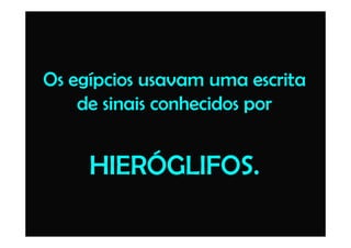Os egípcios usavam uma escrita
de sinais conhecidos por
HIERÓGLIFOS.
 