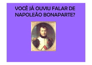 VOCÊ JÁ OUVIU FALAR DE
NAPOLEÃO BONAPARTE?
 