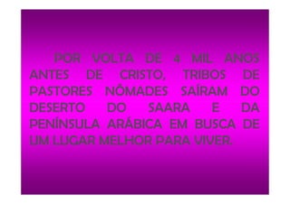 POR VOLTA DE 4 MIL ANOS
ANTES DE CRISTO, TRIBOS DE
PASTORES NÔMADES SAÍRAM DO
DESERTO DO SAARA E DADESERTO DO SAARA E DA
PENÍNSULA ARÁBICA EM BUSCA DE
UM LUGAR MELHOR PARA VIVER.
 