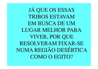 JÁ QUE OS ESSAS
TRIBOS ESTAVAM
EM BUSCA DE UM
LUGAR MELHOR PARA
VIVER, POR QUEVIVER, POR QUE
RESOLVERAM FIXAR-SE
NUMA REGIÃO DESÉRTICA
COMO O EGITO?
 