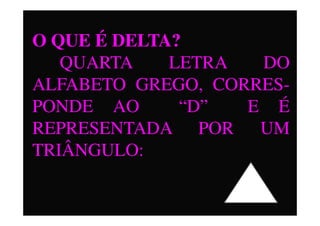 O QUE É DELTA?
QUARTA LETRA DO
ALFABETO GREGO, CORRES-
PONDE AO “D” E ÉPONDE AO “D” E É
REPRESENTADA POR UM
TRIÂNGULO:
 