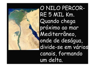 O NILO PERCOR-
RE 5 MIL Km.
Quando chega
próximo ao mar
Mediterrâneo,Mediterrâneo,
onde de deságua,
divide-se em vários
canais, formando
um delta.
 