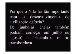 Por que o Nilo foi tão importante
para o desenvolvimento da
civilização egípcia?
De junho(as cheias tambémDe junho(as cheias também
podiam começar em julho ou
agosto) a setembro, o rio
transbordava.
 