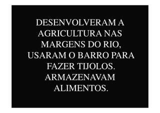 DESENVOLVERAM A
AGRICULTURA NAS
MARGENS DO RIO,
USARAM O BARRO PARAUSARAM O BARRO PARA
FAZER TIJOLOS.
ARMAZENAVAM
ALIMENTOS.
 