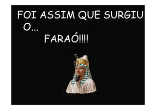 FOI ASSIM QUE SURGIU
O...
FARAÓ!!!!
 
