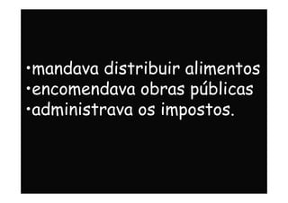 •mandava distribuir alimentos
•encomendava obras públicas
•administrava os impostos.•administrava os impostos.
 