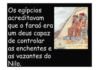 Os egípcios
acreditavam
que o faraó era
um deus capazum deus capaz
de controlar
as enchentes e
as vazantes do
Nilo.
 
