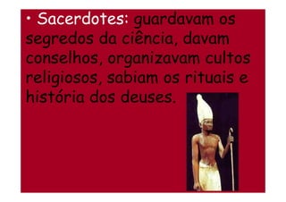 • Sacerdotes: guardavam os
segredos da ciência, davam
conselhos, organizavam cultos
religiosos, sabiam os rituais e
história dos deuses.história dos deuses.
 