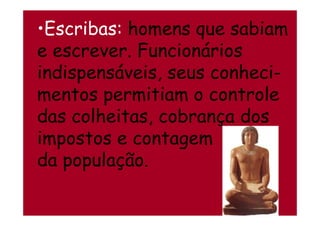 •Escribas: homens que sabiam
e escrever. Funcionários
indispensáveis, seus conheci-
mentos permitiam o controle
das colheitas, cobrança dosdas colheitas, cobrança dos
impostos e contagem
da população.
 
