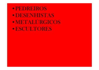•PEDREIROS
•DESENHISTAS
•METALÚRGICOS
•ESCULTORES
 