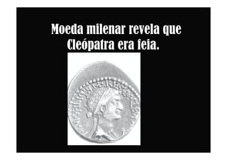 Moeda milenar revela que
Cleópatra era feia.
 