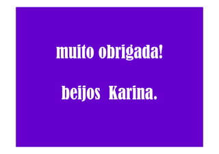 muito obrigada!
beijos Karina.
 