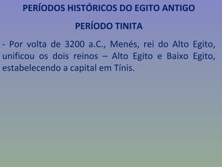 PERÍODOS HISTÓRICOS DO EGITO ANTIGO
                 PERÍODO TINITA
- Por volta de 3200 a.C., Menés, rei do Alto Egito,
unificou os dois reinos – Alto Egito e Baixo Egito,
estabelecendo a capital em Tínis.
 