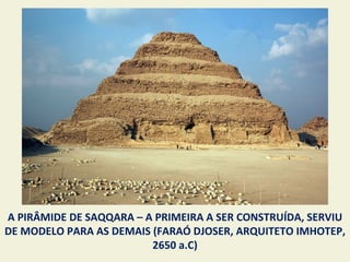 A PIRÂMIDE DE SAQQARA – A PRIMEIRA A SER CONSTRUÍDA, SERVIU
DE MODELO PARA AS DEMAIS (FARAÓ DJOSER, ARQUITETO IMHOTEP,
                         2650 a.C)
 