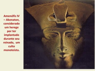 Amenófis IV
– Akenaton,
considerado
  um herege
   por ter
 implantado
durante seu
reinado, um
    culto
monoteísta.
 