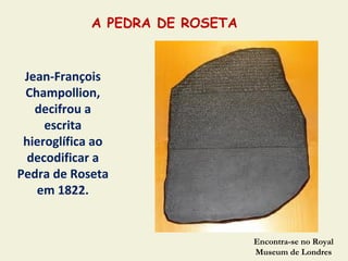 A PEDRA DE ROSETA


 Jean-François
 Champollion,
   decifrou a
     escrita
 hieroglífica ao
  decodificar a
Pedra de Roseta
   em 1822.


                                Encontra-se no Royal
                                Museum de Londres
 
