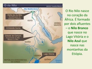 O Rio Nilo nasce
  no coração da
África. É formado
por dois afluentes
 – o Nilo Branco
  que nasce no
 Lago Vitória e o
  Nilo Azul que
    nasce nas
  montanhas da
     Etiópia.
 