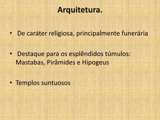 Arquitetura.
• De caráter religiosa, principalmente funerária
• Destaque para os esplêndidos túmulos:
Mastabas, Pirâmides e Hipogeus
• Templos suntuosos
 