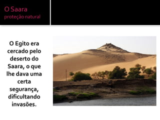 O Egito era
cercado pelo
deserto do
Saara, o que
lhe dava uma
certa
segurança,
dificultando
invasões.
 