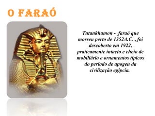 O FARAÓ
Tutankhamon - faraó que
morreu perto de 1352A.C. , foi
descoberto em 1922,
praticamente intacto e cheio de
mobiliário e ornamentos típicos
do período de apogeu da
civilização egípcia.
 