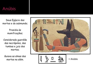 Deus Egípcio dos
mortos e do submundo;
Presidia às
mumificações;
Considerado guardião
das necrópoles, das
tumbas e juiz dos
mortos;
Guiava as almas dos
mortos no além. = Anúbis
 