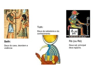 Seth:
Deus do caos, deordem e
violência
Toth:
Deus da sabedoria e do
conhecimento
Rá (ou Ré)
Deus sol, principal
deus egípcio.
 