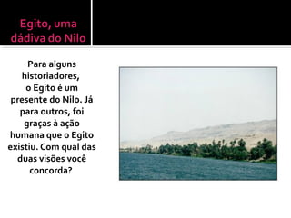 Para alguns
historiadores,
o Egito é um
presente do Nilo. Já
para outros, foi
graças à ação
humana que o Egito
existiu. Com qual das
duas visões você
concorda?
 