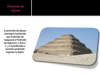A pirâmide de Djoser
(também conhecida
por Pirâmide de
Saqquara e Pirâmide
de degraus), 2.620 a.
C., é considerada a
primeira pirâmide
erguida no Egito.
 