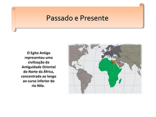 O Egito Antigo
representou uma
civilização da
Antiguidade Oriental
do Norte da África,
concentrada ao longo
ao curso inferior do
rio Nilo.
Passado e PresentePassado e PresentePassado e PresentePassado e Presente
 