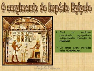  Final do neolítico,
comunidade agropastoris
independentes chamadas de
NOMOS;
 Os nomos eram chefiados
pelos NOMARCAS.
Prof. Douglas Barraqui
www.dougnahistoria.blogspot.com
 