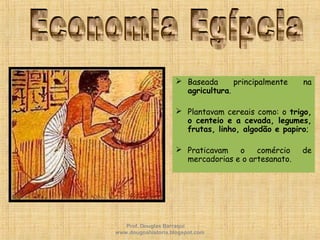  Baseada principalmente na
agricultura.
 Plantavam cereais como: o trigo,
o centeio e a cevada, legumes,
frutas, linho, algodão e papiro;
 Praticavam o comércio de
mercadorias e o artesanato.
Prof. Douglas Barraqui
www.dougnahistoria.blogspot.com
 