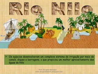  Os egípcios desenvolveram um complexo sistema de irrigação por meio de
canais, diques e barragens, o que propiciou um melhor aproveitamento das
águas do Nilo
Prof. Douglas Barraqui
www.dougnahistoria.blogspot.com
 