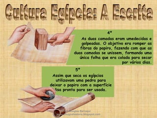 4º
As duas camadas eram umedecidas e
golpeadas. O objetivo era romper as
fibras do papiro, fazendo com que as
duas camadas se unissem, formando uma
única folha que era colada para secar
por vários dias.
5º
Assim que seca os egípcios
utilizavam uma pedra para
deixar o papiro com a superfície
lisa pronta para ser usada.
Prof. Douglas Barraqui
www.dougnahistoria.blogspot.com
 