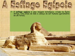  A esfinge egípcia é uma imagem mitológica, criada no Egito
Antigo, com corpo de leão e cabeça de ser humano (geralmente
de um faraó).
Prof. Douglas Barraqui
www.dougnahistoria.blogspot.com
 