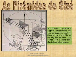 • Ao estudar a geometria
egípcia, descobriram que
eles conseguiram medir os
ângulos com a precisão de
um segundo do arco. Isso
rompe com a capacidade
da visão do olho humano
Prof. Douglas Barraqui
www.dougnahistoria.blogspot.com
 