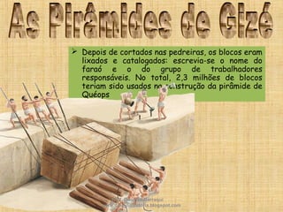  Depois de cortados nas pedreiras, os blocos eram
lixados e catalogados: escrevia-se o nome do
faraó e o do grupo de trabalhadores
responsáveis. No total, 2,3 milhões de blocos
teriam sido usados na construção da pirâmide de
Quéops
Prof. Douglas Barraqui
www.dougnahistoria.blogspot.com
 