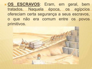  OS ESCRAVOS: Eram, em geral, bem 
tratados. Naquela época, os egípcios 
ofereciam certa segurança a seus escravos, 
o que não era comum entre os povos 
primitivos. 
 