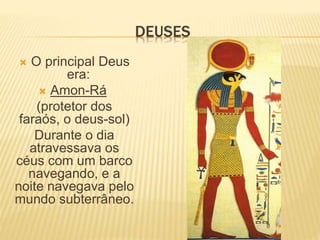 DEUSES 
 O principal Deus 
era: 
 Amon-Rá 
(protetor dos 
faraós, o deus-sol) 
Durante o dia 
atravessava os 
céus com um barco 
navegando, e a 
noite navegava pelo 
mundo subterrâneo. 
 