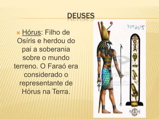DEUSES 
 Hórus: Filho de 
Osíris e herdou do 
pai a soberania 
sobre o mundo 
terreno. O Faraó era 
considerado o 
representante de 
Hórus na Terra. 
 