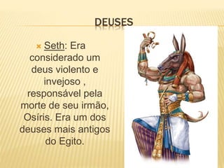 DEUSES 
 Seth: Era 
considerado um 
deus violento e 
invejoso , 
responsável pela 
morte de seu irmão, 
Osíris. Era um dos 
deuses mais antigos 
do Egito. 
 