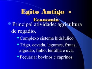 Egito AntigoEgito Antigo --
EconomiaEconomia
Principal atividade: agricultura
de regadio.
Complexo sistema hidráulico
Trigo, cevada, legumes, frutas,
algodão, linho, lentilha e uva.
Pecuária: bovinos e caprinos.
 