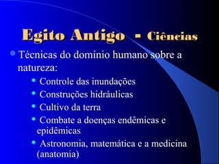 Egito AntigoEgito Antigo -- CiênciasCiências
Técnicas do domínio humano sobre a
natureza:
 Controle das inundações
 Construções hidráulicas
 Cultivo da terra
 Combate a doenças endêmicas e
epidêmicas
 Astronomia, matemática e a medicina
(anatomia)
 