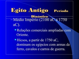 Egito AntigoEgito Antigo PeríodoPeríodo
DinásticoDinástico
– Médio Império (2100 aC a 1750
aC).
Relações comerciais ampliadas com
Oriente.
Hicsos, a partir de 1750 aC,
dominam os egípcios com armas de
ferro, cavalos e carros de guerra.
 