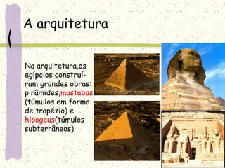 A arquitetura
Na arquitetura,os
egípcios construí-
ram grandes obras:
pirâmides,mastabas
(túmulos em forma
de trapézio) e
hipogeus(túmulos
subterrâneos)
 