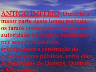 ANTIGO IMPÉRIO: Durante a
maior parte deste longo período,
os faraós conseguiram impor sua
autoridade ao reino e, auxiliados
por seus funcionários,
coordenaram a construção de
grandes obras públicas, entre elas
as pirâmides de Quéops, Quéfren
 