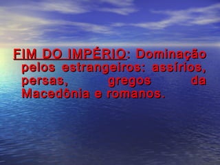 FIM DO IMPÉRIOFIM DO IMPÉRIO: Dominação: Dominação
pelos estrangeiros: assírios,pelos estrangeiros: assírios,
persas, gregos dapersas, gregos da
Macedônia e romanos.Macedônia e romanos.
 